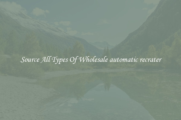 Source All Types Of Wholesale automatic recrater