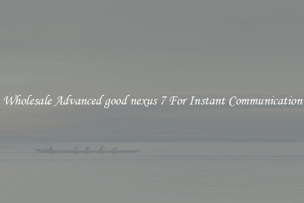 Wholesale Advanced good nexus 7 For Instant Communication