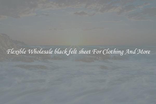 Flexible Wholesale black felt sheet For Clothing And More