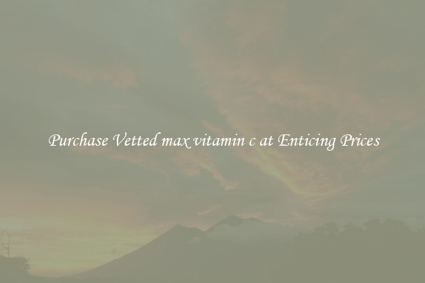 Purchase Vetted max vitamin c at Enticing Prices