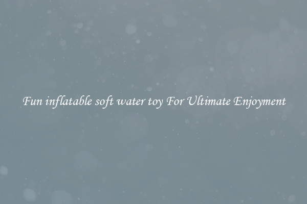 Fun inflatable soft water toy For Ultimate Enjoyment
