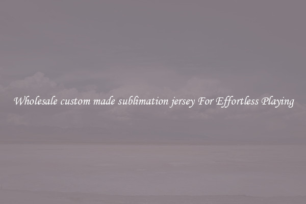 Wholesale custom made sublimation jersey For Effortless Playing