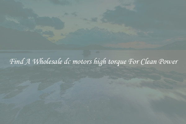 Find A Wholesale dc motors high torque For Clean Power