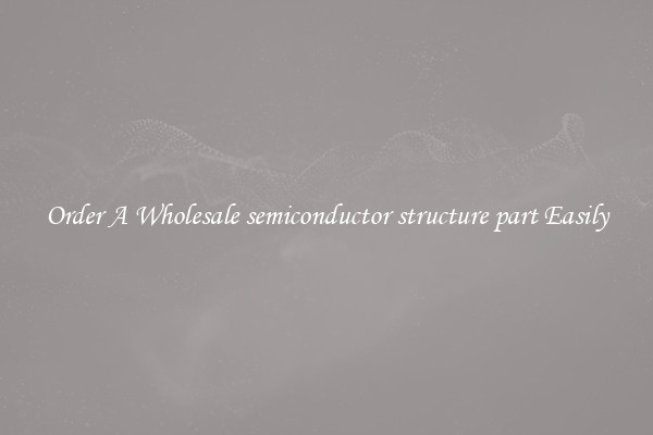Order A Wholesale semiconductor structure part Easily
