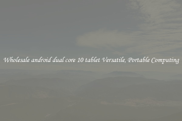 Wholesale android dual core 10 tablet Versatile, Portable Computing