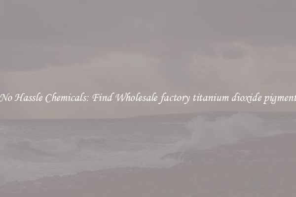 No Hassle Chemicals: Find Wholesale factory titanium dioxide pigment
