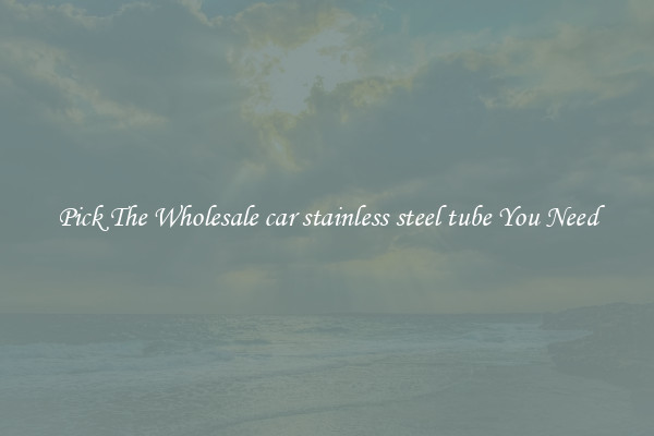 Pick The Wholesale car stainless steel tube You Need