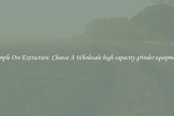 Simple Ore Extraction: Choose A Wholesale high capacity grinder equipment