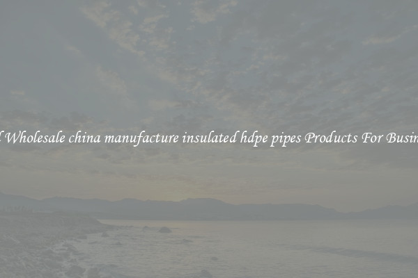 Find Wholesale china manufacture insulated hdpe pipes Products For Businesses