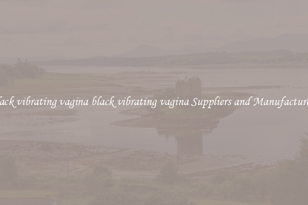 black vibrating vagina black vibrating vagina Suppliers and Manufacturers