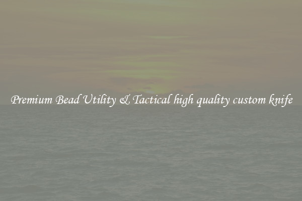 Premium Bead Utility & Tactical high quality custom knife