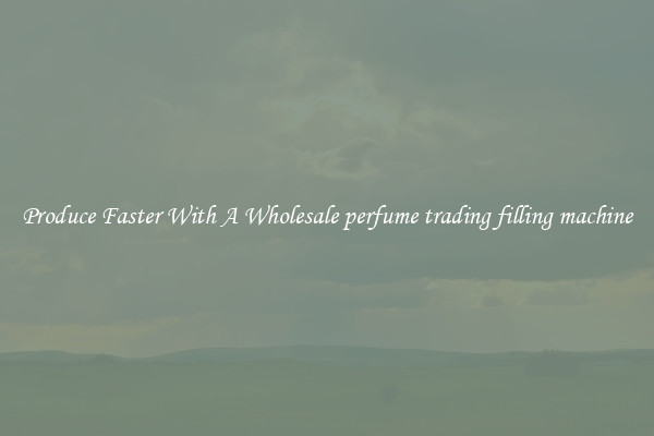 Produce Faster With A Wholesale perfume trading filling machine