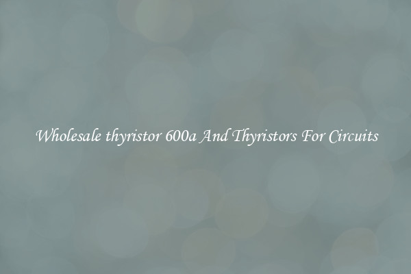 Wholesale thyristor 600a And Thyristors For Circuits
