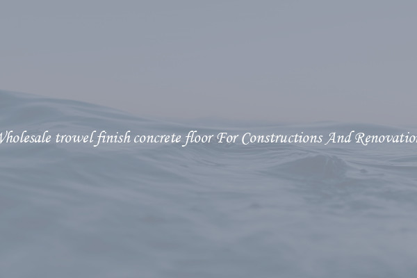 Wholesale trowel finish concrete floor For Constructions And Renovations