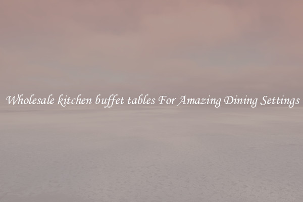 Wholesale kitchen buffet tables For Amazing Dining Settings
