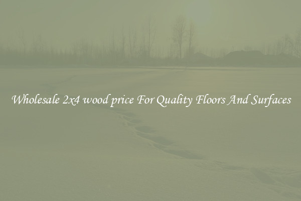 Wholesale 2x4 wood price For Quality Floors And Surfaces