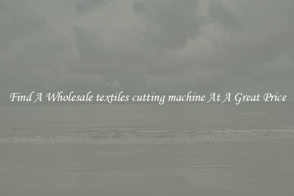Find A Wholesale textiles cutting machine At A Great Price