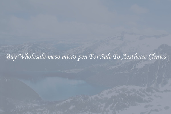 Buy Wholesale meso micro pen For Sale To Aesthetic Clinics