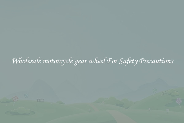 Wholesale motorcycle gear wheel For Safety Precautions