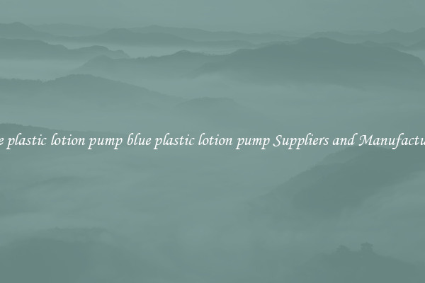 blue plastic lotion pump blue plastic lotion pump Suppliers and Manufacturers