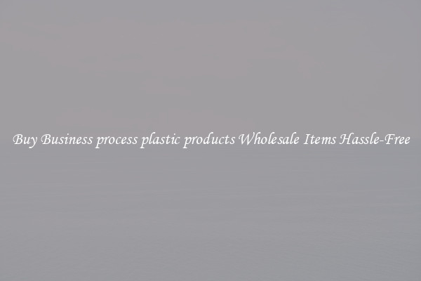 Buy Business process plastic products Wholesale Items Hassle-Free