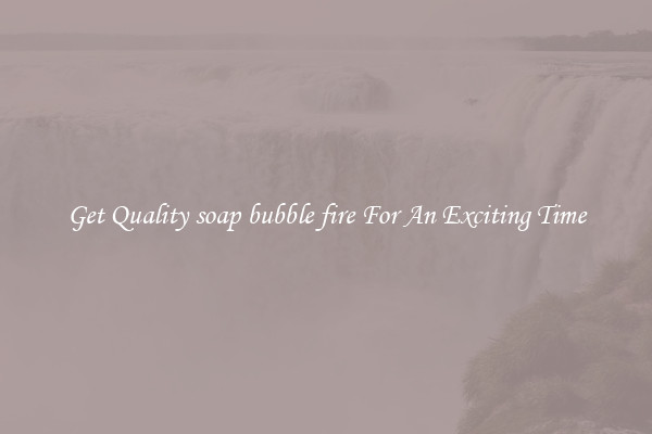 Get Quality soap bubble fire For An Exciting Time