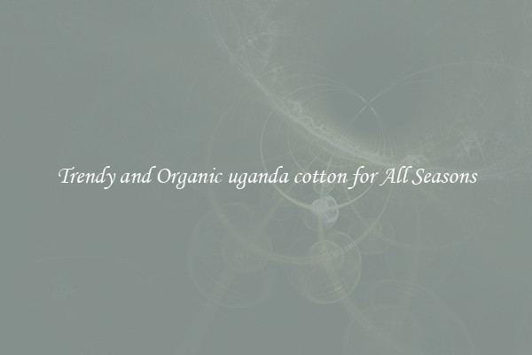 Trendy and Organic uganda cotton for All Seasons